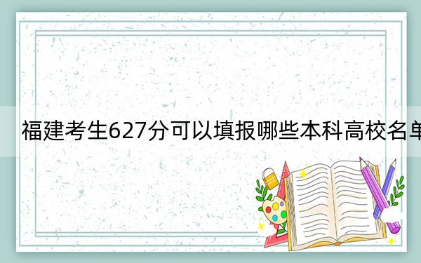 福建考生627分可以填报哪些本科高校名单？（附带2022-2024年627录取大学名单）