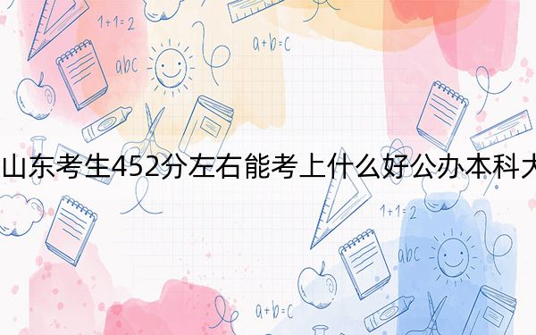 山东考生452分左右能考上什么好公办本科大学?(附带2022-2024年452左右大学名单)