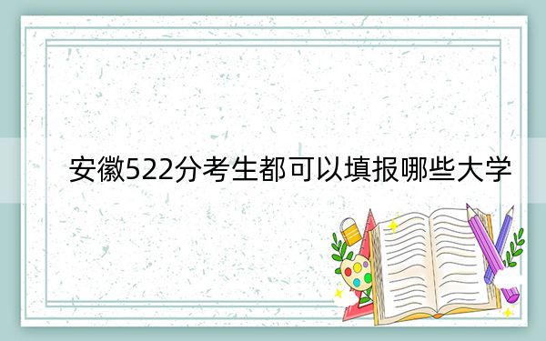 安徽522分考生都可以填报哪些大学?(附带近三年高考大学录取名单)