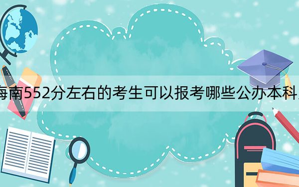 海南552分左右的考生可以报考哪些公办本科大学？ 2025年高考可以填报15所大学