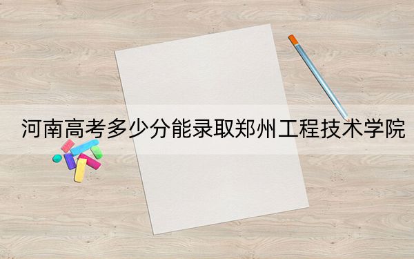 河南高考多少分能录取郑州工程技术学院？2024年文科录取分485分 理科最低482分