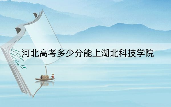 河北高考多少分能上湖北科技学院？附2022-2024年最低录取分数线