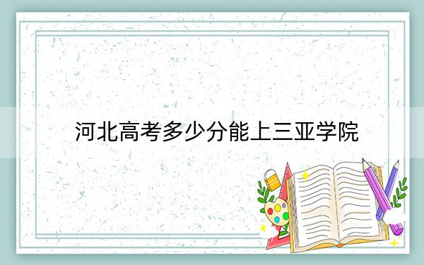 河北高考多少分能上三亚学院？2024年历史类录取分449分 物理类最低448分