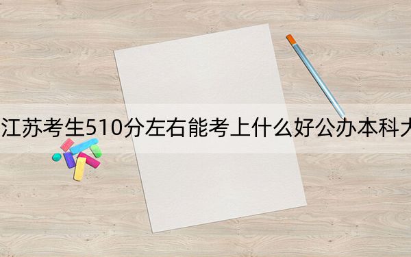 江苏考生510分左右能考上什么好公办本科大学？（供2025年考生参考）