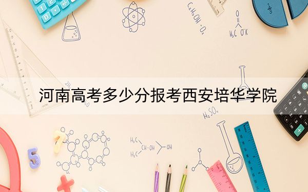 河南高考多少分报考西安培华学院？2024年文科录取分455分 理科418分