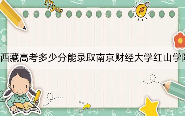 西藏高考多少分能录取南京财经大学红山学院？附2022-2024年最低录取分数线