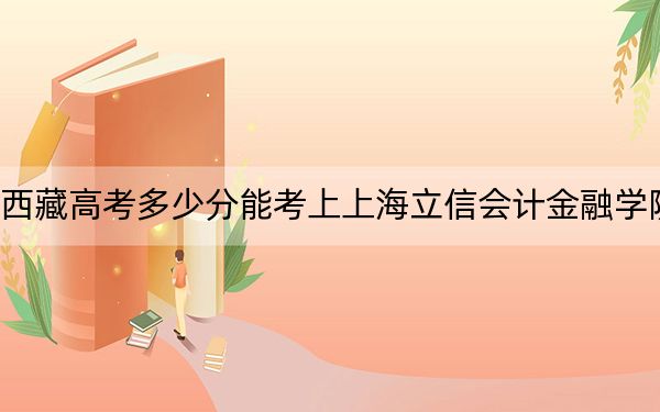 西藏高考多少分能考上上海立信会计金融学院？2024年分