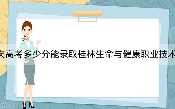 重庆高考多少分能录取桂林生命与健康职业技术学院？附2022-2024年最低录取分数线