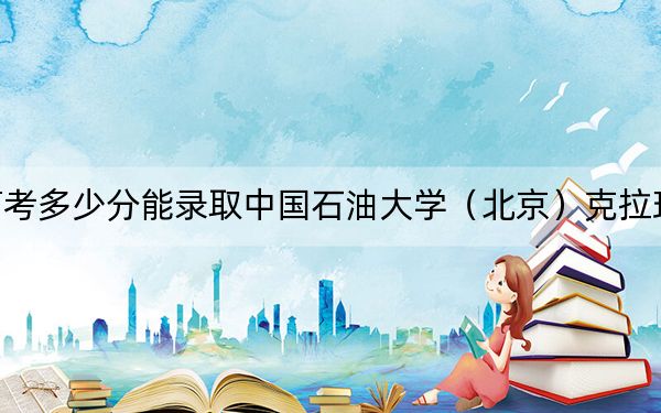 安徽高考多少分能录取中国石油大学（北京）克拉玛依校区？附2022-2024年最低录取分数线