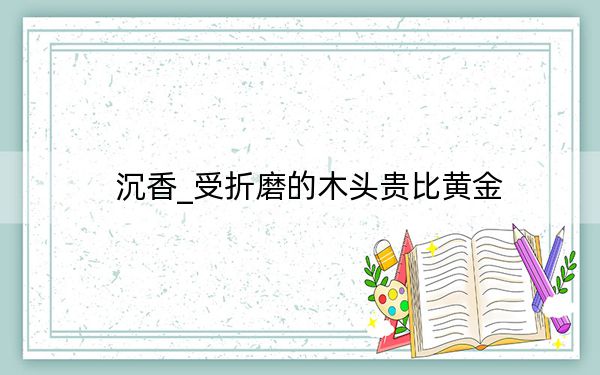 沉香_受折磨的木头贵比黄金