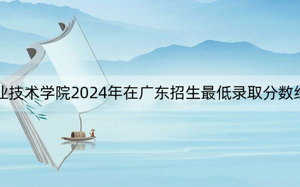 广东农工商职业技术学院2024年在广东招生最低录取分数线和招生计划公布!