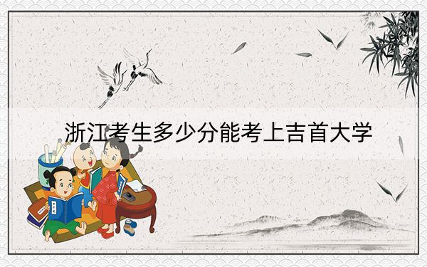 浙江考生多少分能考上吉首大学？附2022-2024年最低录取分数线