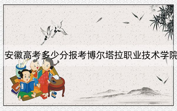 安徽高考多少分报考博尔塔拉职业技术学院？附2022-2024年最低录取分数线