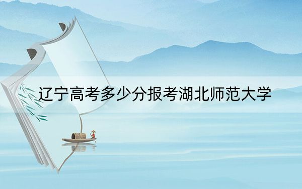 辽宁高考多少分报考湖北师范大学？附2022-2024年最低录取分数线