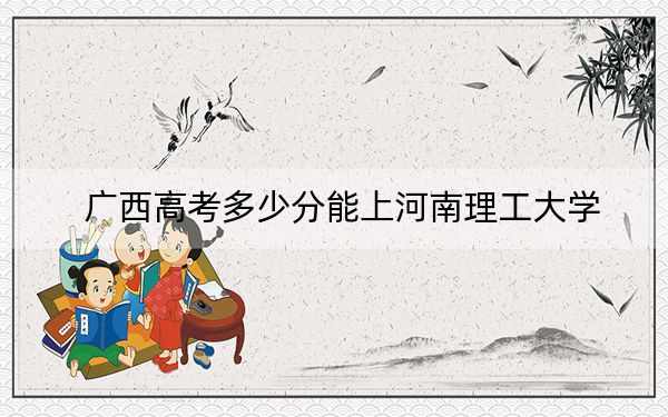 广西高考多少分能上河南理工大学？附2022-2024年最低录取分数线