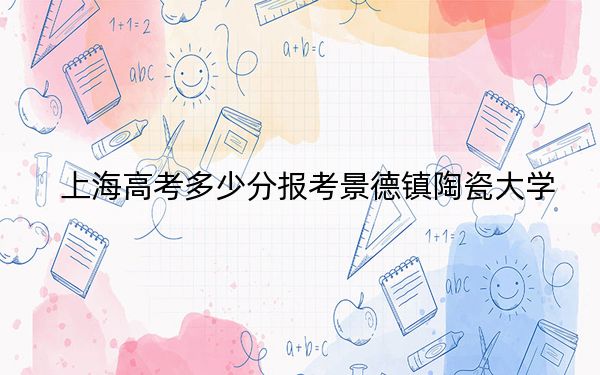 上海高考多少分报考景德镇陶瓷大学？2024年综合最低436分