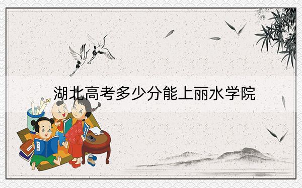湖北高考多少分能上丽水学院？2024年历史类投档线510分 物理类508分
