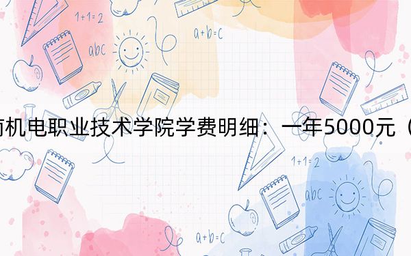 2024年云南机电职业技术学院学费明细：一年5000元（各专业收费标准）