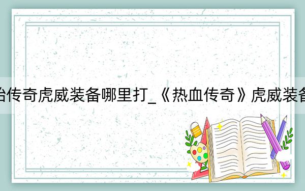 原始传奇虎威装备哪里打_《热血传奇》虎威装备攻略