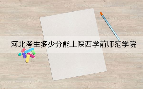 河北考生多少分能上陕西学前师范学院？2024年历史类投档线555分 物理类503分