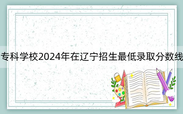 大同师范高等专科学校2024年在辽宁招生最低录取分数线和招生计划公布！