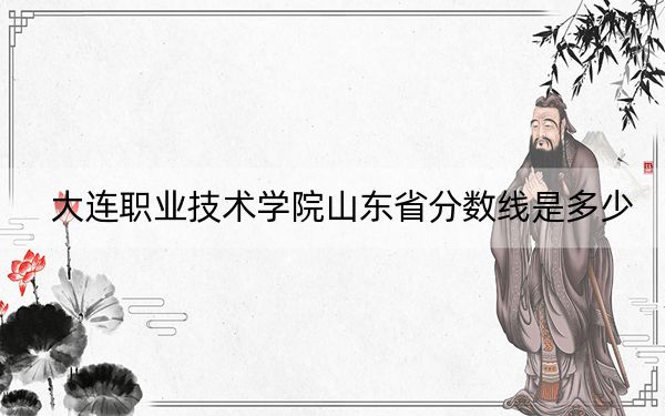 大连职业技术学院山东省分数线是多少？2025年山东考生参考