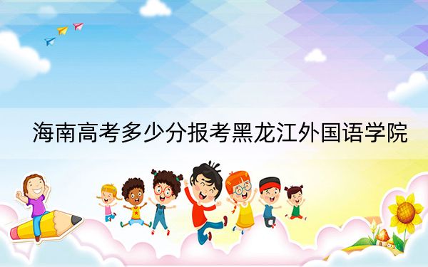 海南高考多少分报考黑龙江外国语学院？附2022-2024年最低录取分数线