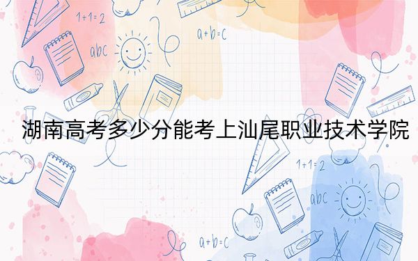 湖南高考多少分能考上汕尾职业技术学院？附2022-2024年最低录取分数线