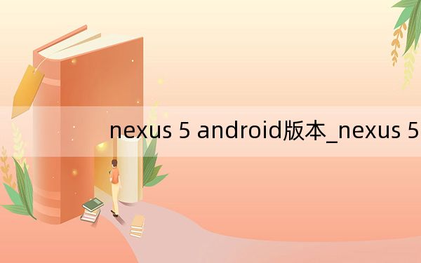 nexus 5 android版本_nexus 5