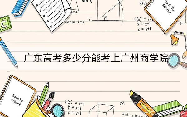 广东高考多少分能考上广州商学院？2024年历史类最低435分 物理类最低447分