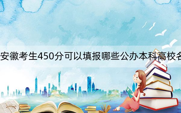 安徽考生450分可以填报哪些公办本科高校名单？（附带近三年450分大学录取名单）