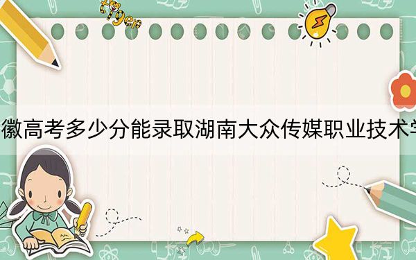 安徽高考多少分能录取湖南大众传媒职业技术学院？2024年历史类最低425分 物理类投档线436分