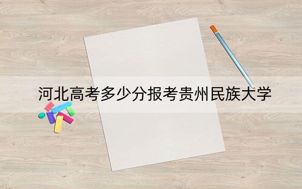 河北高考多少分报考贵州民族大学？2024年历史类投档线532分 物理类投档线496分