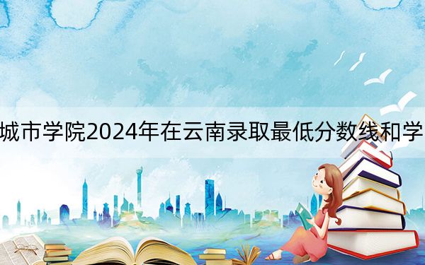 绵阳城市学院2024年在云南录取最低分数线和学费是多少?