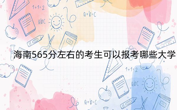 海南565分左右的考生可以报考哪些大学？ 2025年高考可以填报44所大学