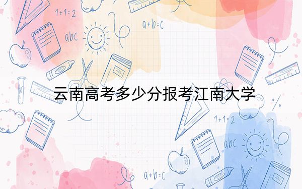 云南高考多少分报考江南大学？附2022-2024年最低录取分数线