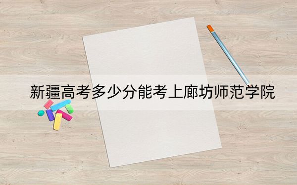 新疆高考多少分能考上廊坊师范学院？附2022-2024年最低录取分数线