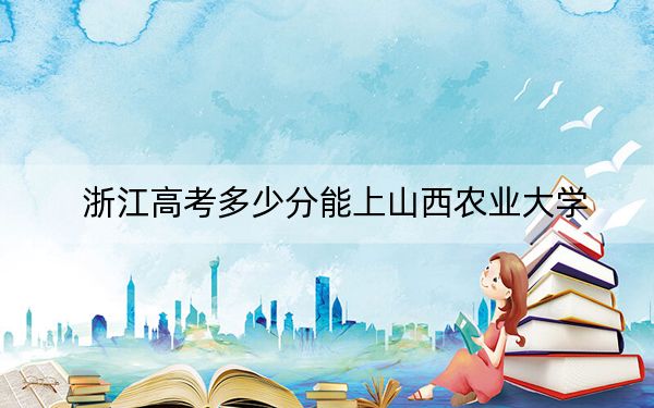 浙江高考多少分能上山西农业大学？2024年综合最低483分