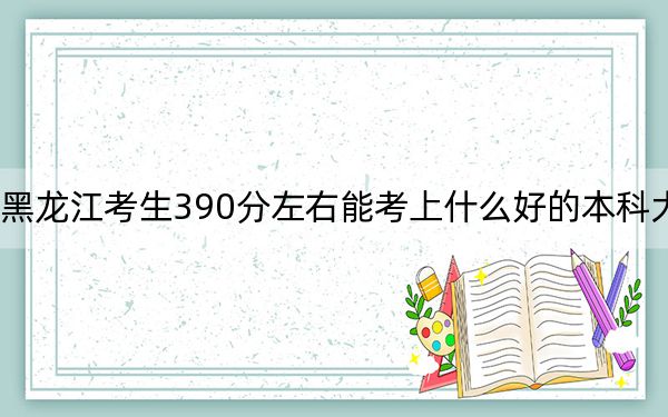 黑龙江考生390分左右能考上什么好的本科大学？（附近三年390分大学录取名单）