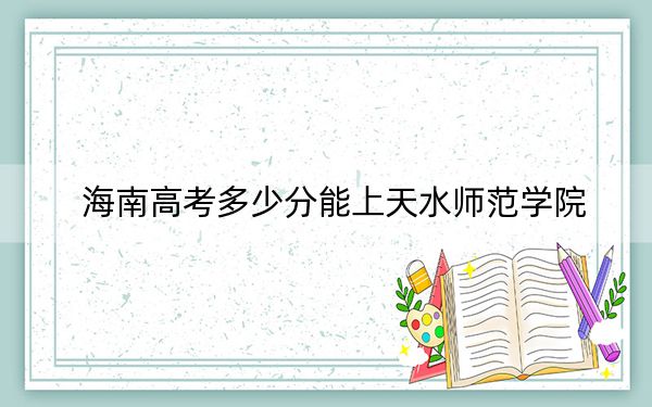 海南高考多少分能上天水师范学院？2024年最低分数线496分
