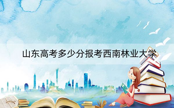 山东高考多少分报考西南林业大学？附2022-2024年最低录取分数线