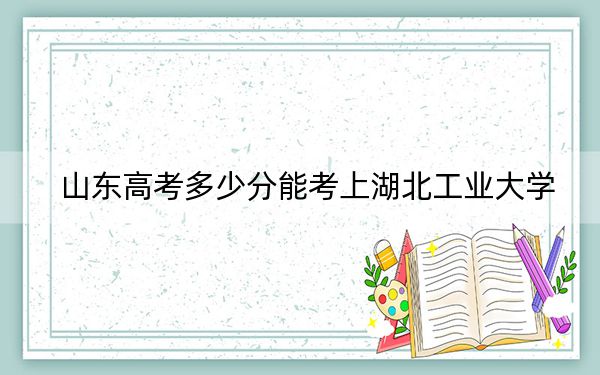 山东高考多少分能考上湖北工业大学？附2022-2024年院校最低投档线