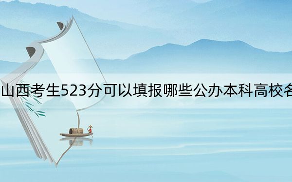 山西考生523分可以填报哪些公办本科高校名单？（附带近三年523分大学录取名单）