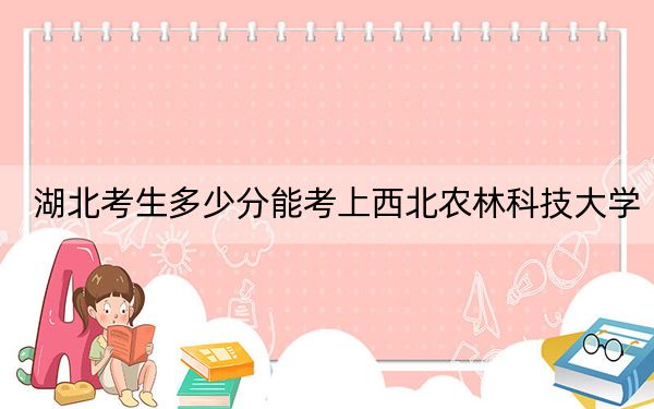 湖北考生多少分能考上西北农林科技大学？附带近三年最低录取分数线