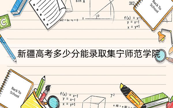 新疆高考多少分能录取集宁师范学院？附2022-2024年最低录取分数线