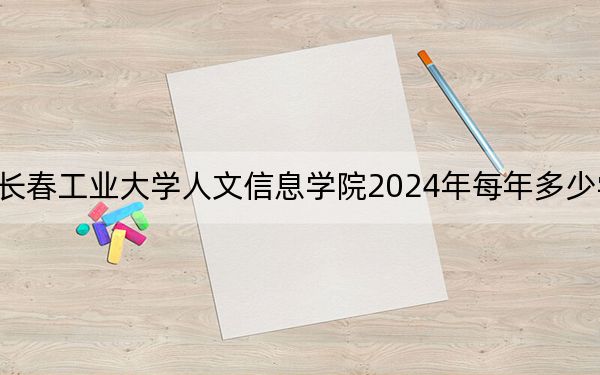 长春工业大学人文信息学院2024年每年多少学费?每年最低25000元最高26000元(供吉林考生参考)