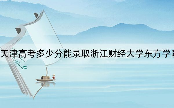 天津高考多少分能录取浙江财经大学东方学院？附2022-2024年最低录取分数线