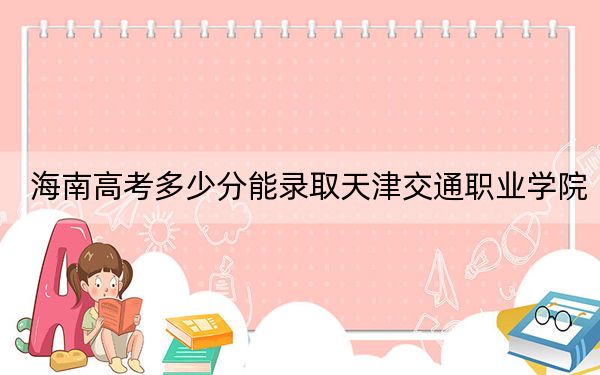 海南高考多少分能录取天津交通职业学院？附2022-2024年最低录取分数线