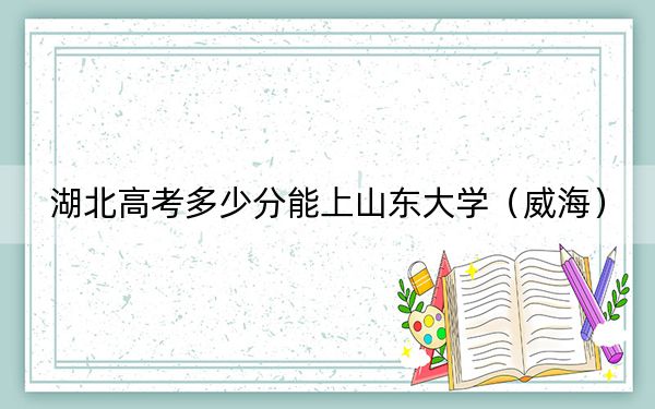 湖北高考多少分能上山东大学（威海）？附2022-2024年最低录取分数线