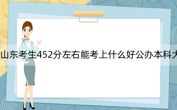 山东考生452分左右能考上什么好公办本科大学？ 2024年高考有17所最低分在452左右的大学